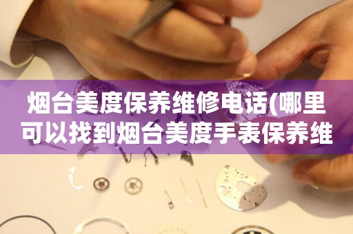 煙臺美度保養(yǎng)維修電話(哪里可以找到煙臺美度手表保養(yǎng)維修服務)