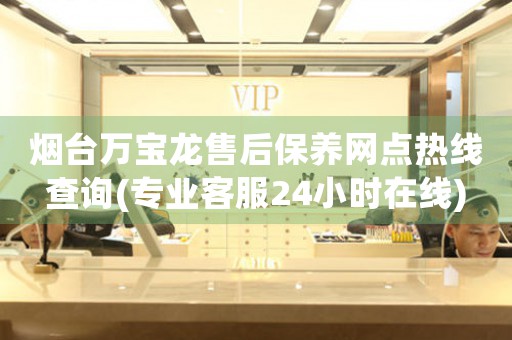 煙臺萬寶龍售后保養(yǎng)網(wǎng)點熱線查詢(專業(yè)客服24小時在線)