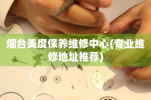 煙臺美度保養(yǎng)維修中心(專業(yè)維修地址推薦)