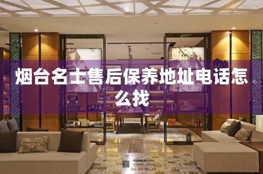 煙臺名士售后保養(yǎng)地址電話怎么找