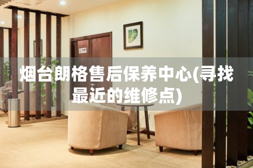 煙臺(tái)朗格售后保養(yǎng)中心(尋找最近的維修點(diǎn))
