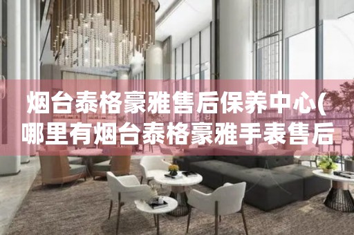 煙臺(tái)泰格豪雅售后保養(yǎng)中心(哪里有煙臺(tái)泰格豪雅手表售后保養(yǎng)中心網(wǎng)點(diǎn))