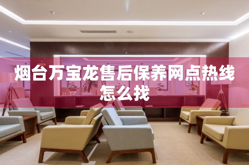 煙臺(tái)萬(wàn)寶龍售后保養(yǎng)網(wǎng)點(diǎn)熱線怎么找