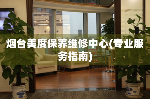 煙臺(tái)美度保養(yǎng)維修中心(專業(yè)服務(wù)指南)
