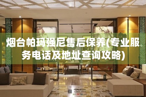 煙臺(tái)帕瑪強(qiáng)尼售后保養(yǎng)(專業(yè)服務(wù)電話及地址查詢攻略)
