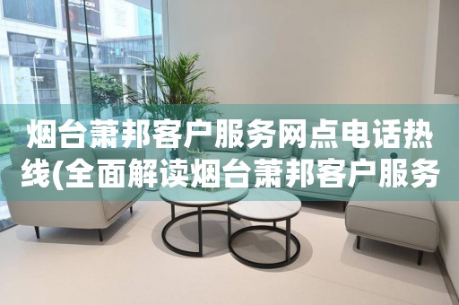 煙臺(tái)蕭邦客戶服務(wù)網(wǎng)點(diǎn)電話熱線(全面解讀煙臺(tái)蕭邦客戶服務(wù)網(wǎng)點(diǎn)電話熱線)
