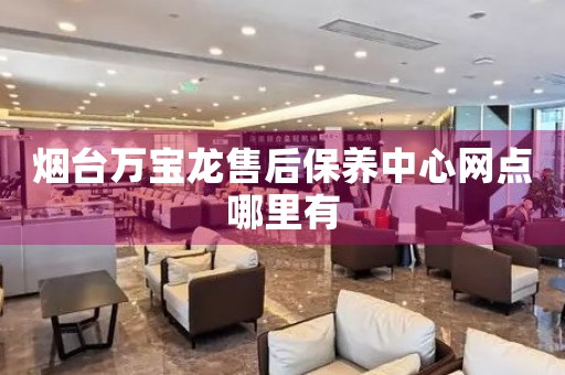 煙臺(tái)萬(wàn)寶龍售后保養(yǎng)中心網(wǎng)點(diǎn)哪里有