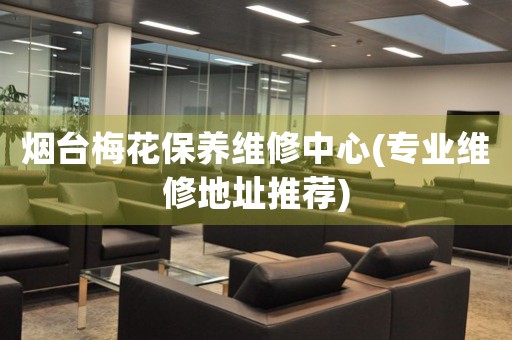 煙臺(tái)梅花保養(yǎng)維修中心(專業(yè)維修地址推薦)