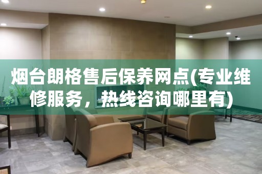 煙臺(tái)朗格售后保養(yǎng)網(wǎng)點(diǎn)(專業(yè)維修服務(wù)，熱線咨詢哪里有)