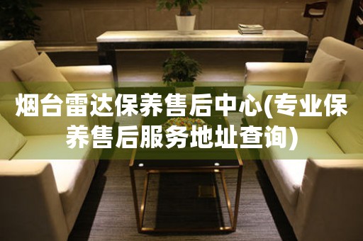 煙臺(tái)雷達(dá)保養(yǎng)售后中心(專業(yè)保養(yǎng)售后服務(wù)地址查詢)