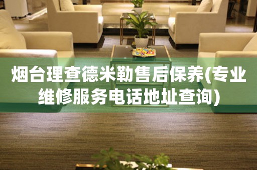 煙臺(tái)理查德米勒售后保養(yǎng)(專業(yè)維修服務(wù)電話地址查詢)
