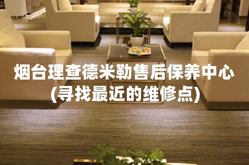 煙臺(tái)理查德米勒售后保養(yǎng)中心(尋找最近的維修點(diǎn))