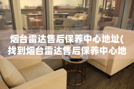 煙臺(tái)雷達(dá)售后保養(yǎng)中心地址(找到煙臺(tái)雷達(dá)售后保養(yǎng)中心地址的方法)