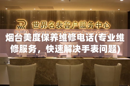 煙臺(tái)美度保養(yǎng)維修電話(專業(yè)維修服務(wù)，快速解決手表問(wèn)題)
