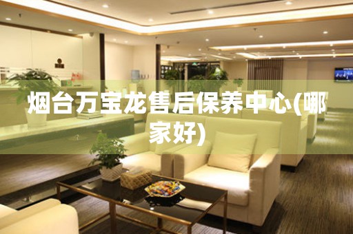 煙臺(tái)萬(wàn)寶龍售后保養(yǎng)中心(哪家好)