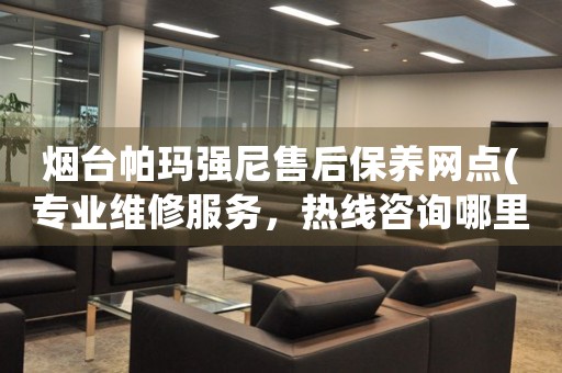 煙臺(tái)帕瑪強(qiáng)尼售后保養(yǎng)網(wǎng)點(diǎn)(專業(yè)維修服務(wù)，熱線咨詢哪里有)