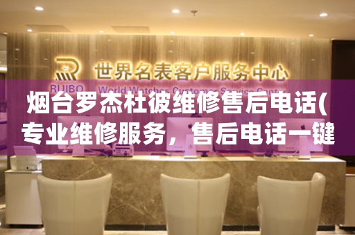 煙臺(tái)羅杰杜彼維修售后電話(專業(yè)維修服務(wù)，售后電話一鍵查詢)