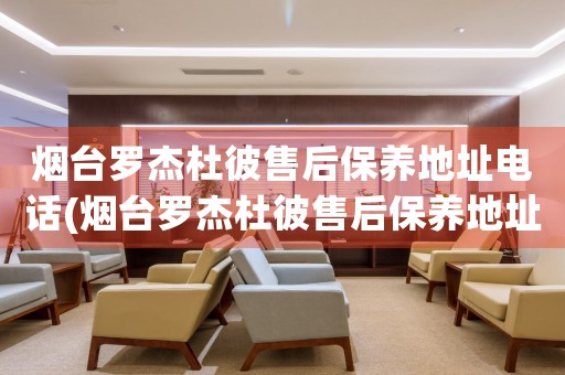 煙臺(tái)羅杰杜彼售后保養(yǎng)地址電話(煙臺(tái)羅杰杜彼售后保養(yǎng)地址電話查詢攻略)