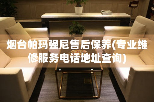 煙臺(tái)帕瑪強(qiáng)尼售后保養(yǎng)(專業(yè)維修服務(wù)電話地址查詢)