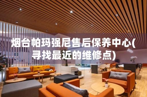 煙臺(tái)帕瑪強(qiáng)尼售后保養(yǎng)中心(尋找最近的維修點(diǎn))