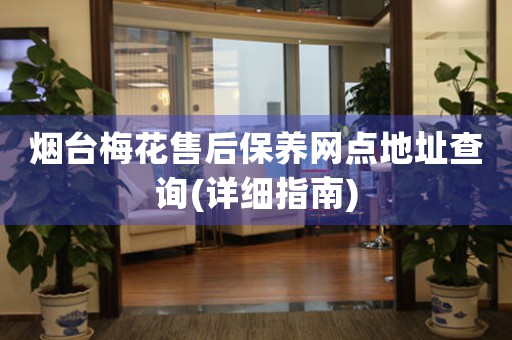 煙臺(tái)梅花售后保養(yǎng)網(wǎng)點(diǎn)地址查詢(詳細(xì)指南)