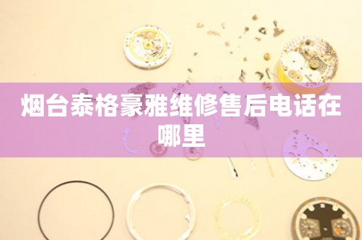 煙臺(tái)泰格豪雅維修售后電話在哪里