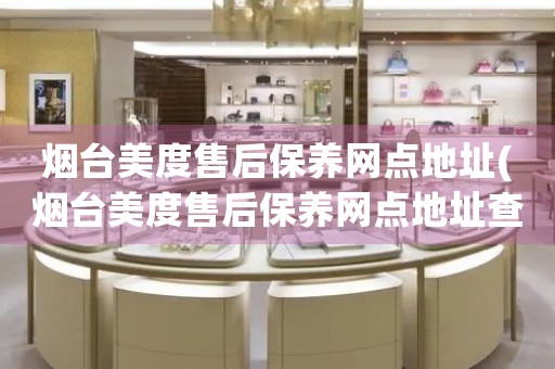 煙臺美度售后保養(yǎng)網(wǎng)點地址(煙臺美度售后保養(yǎng)網(wǎng)點地址查詢攻略)