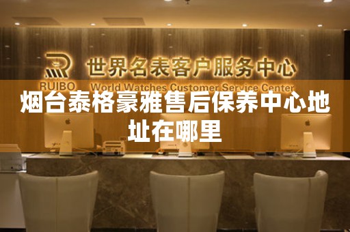 煙臺泰格豪雅售后保養(yǎng)中心地址在哪里