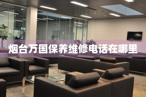 煙臺(tái)萬(wàn)國(guó)保養(yǎng)維修電話在哪里