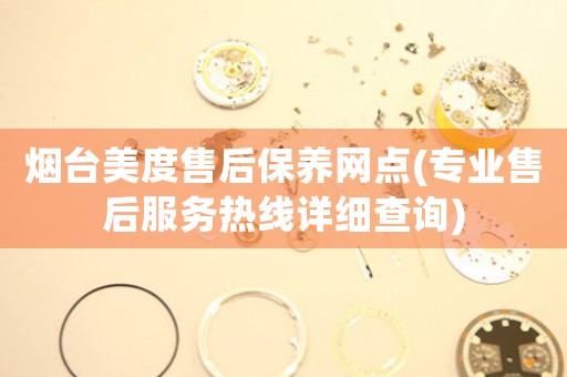 煙臺(tái)美度售后保養(yǎng)網(wǎng)點(diǎn)(專業(yè)售后服務(wù)熱線詳細(xì)查詢)