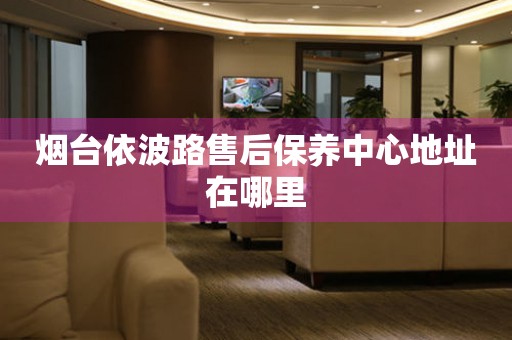 煙臺(tái)依波路售后保養(yǎng)中心地址在哪里