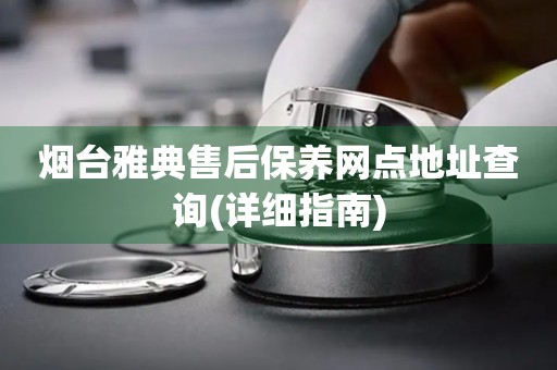 煙臺(tái)雅典售后保養(yǎng)網(wǎng)點(diǎn)地址查詢(詳細(xì)指南)
