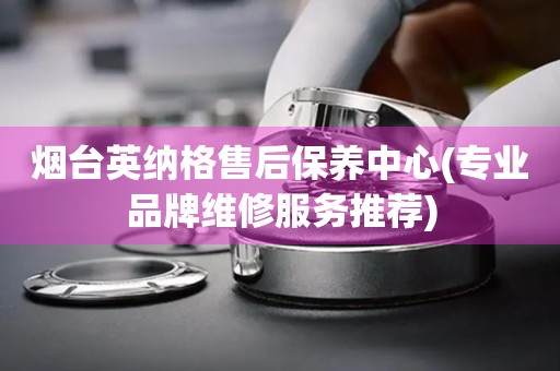 煙臺(tái)英納格售后保養(yǎng)中心(專業(yè)品牌維修服務(wù)推薦)