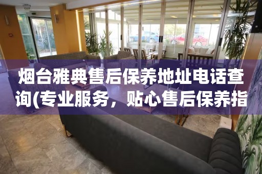 煙臺(tái)雅典售后保養(yǎng)地址電話查詢(專業(yè)服務(wù)，貼心售后保養(yǎng)指南)