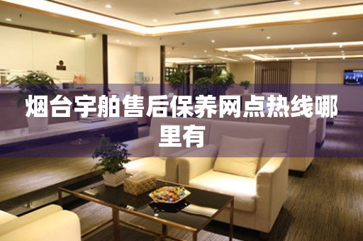 煙臺(tái)宇舶售后保養(yǎng)網(wǎng)點(diǎn)熱線哪里有