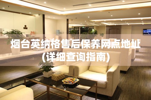 煙臺(tái)英納格售后保養(yǎng)網(wǎng)點(diǎn)地址(詳細(xì)查詢指南)