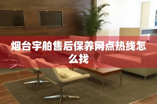 煙臺(tái)宇舶售后保養(yǎng)網(wǎng)點(diǎn)熱線怎么找