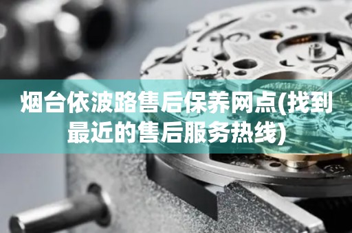 煙臺(tái)依波路售后保養(yǎng)網(wǎng)點(diǎn)(找到最近的售后服務(wù)熱線)