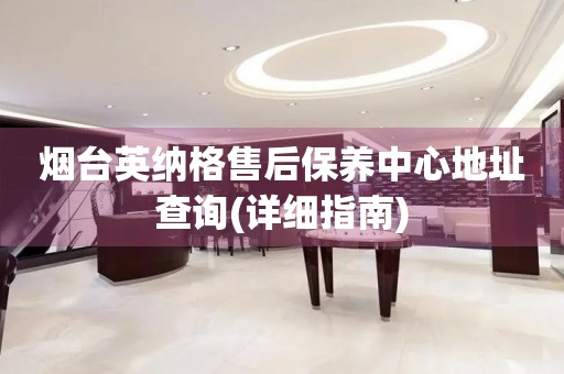 煙臺(tái)英納格售后保養(yǎng)中心地址查詢(詳細(xì)指南)