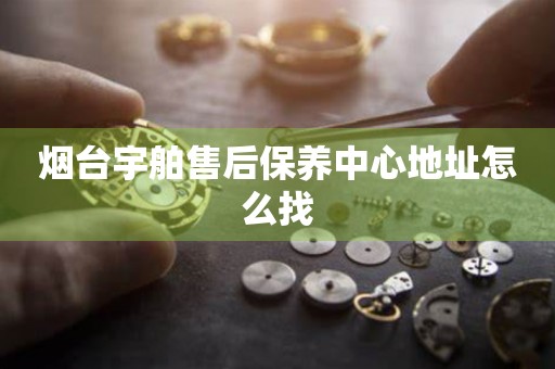 煙臺宇舶售后保養(yǎng)中心地址怎么找