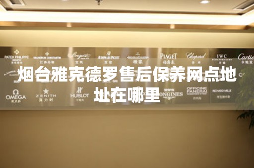 煙臺雅克德羅售后保養(yǎng)網(wǎng)點地址在哪里