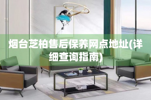 煙臺芝柏售后保養(yǎng)網(wǎng)點地址(詳細查詢指南)