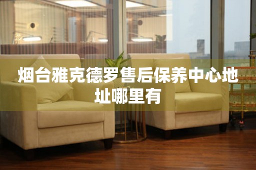煙臺雅克德羅售后保養(yǎng)中心地址哪里有
