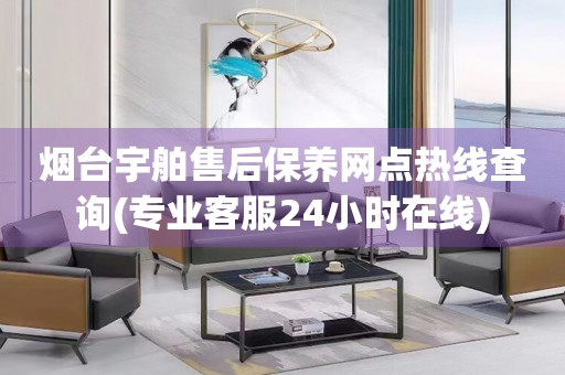 煙臺宇舶售后保養(yǎng)網(wǎng)點熱線查詢(專業(yè)客服24小時在線)
