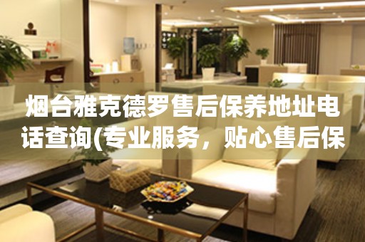 煙臺雅克德羅售后保養(yǎng)地址電話查詢(專業(yè)服務，貼心售后保養(yǎng)指南)