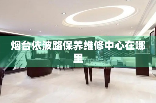 煙臺依波路保養(yǎng)維修中心在哪里