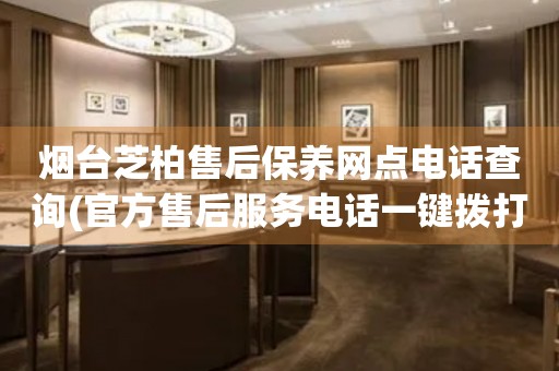 煙臺芝柏售后保養(yǎng)網(wǎng)點電話查詢(官方售后服務電話一鍵撥打)