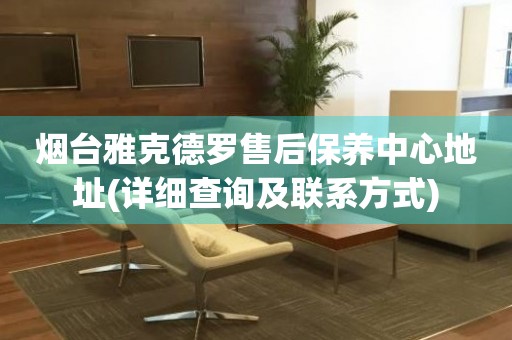 煙臺雅克德羅售后保養(yǎng)中心地址(詳細查詢及聯(lián)系方式)