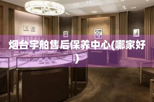 煙臺宇舶售后保養(yǎng)中心(哪家好)
