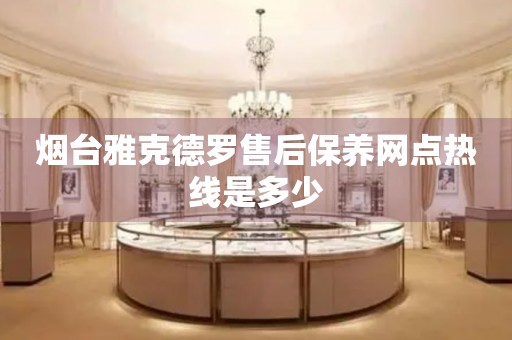 煙臺雅克德羅售后保養(yǎng)網(wǎng)點熱線是多少